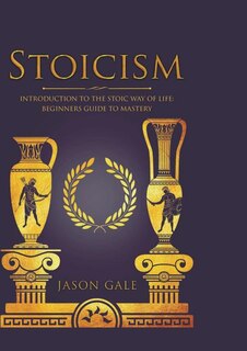 Stoicism: Introduction To The Stoic Way of Life: Beginners Guide To Mastery
