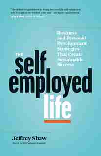 The Self-employed Life: Business And Personal Development Strategies That Create Sustainable Success by Jeffrey Shaw