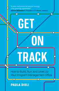 Get On Track: How To Build, Run, And Level Up Your Program Management Office by Paula Dieli