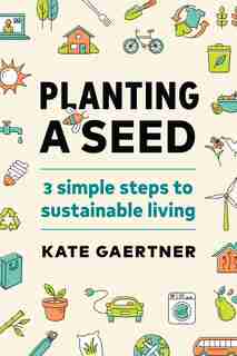 Planting A Seed: Three Simple Steps To Sustainable Living by Kate Gaertner
