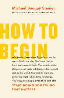 How To Begin: Start Doing Something That Matters by Michael Bungay Stanier