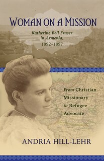 Front cover_Woman On A Mission: Katherine Bell Fraser In Armenia, 1892--1897