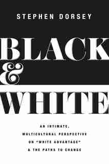 Black and White: An Intimate, Multicultural Perspective on "White Advantage" and the Paths to Change by Stephen Dorsey