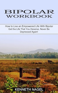 Bipolar Workbook: How to Live an Empowered Life With Bipolar (Get the Life That You Deserve, Never Be Depressed Again!)