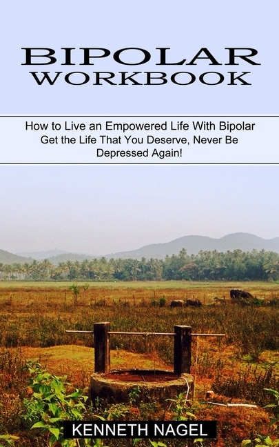 Bipolar Workbook: How to Live an Empowered Life With Bipolar (Get the Life That You Deserve, Never Be Depressed Again!)