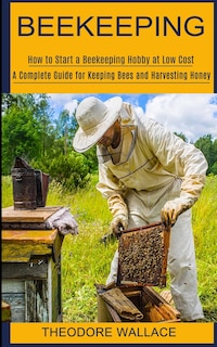 Beekeeping: How To Start A Beekeeping Hobby At Low Cost (a Complete Guide For Keeping Bees And Harvesting Honey)