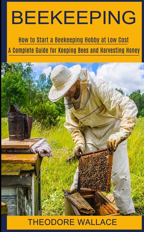 Beekeeping: How To Start A Beekeeping Hobby At Low Cost (a Complete Guide For Keeping Bees And Harvesting Honey)