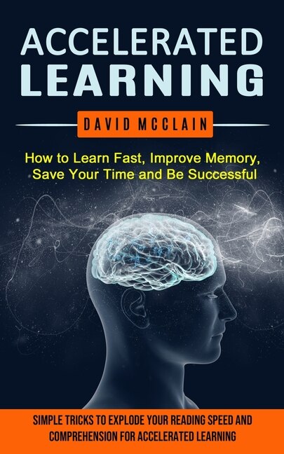 Accelerated Learning: How to Learn Fast, Improve Memory, Save Your Time ...