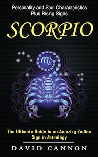 Scorpio: Personality and Soul Characteristics Plus Rising Signs (The Ultimate Guide to an Amazing Zodiac Sign in Astrology)