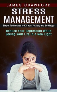 Stress Management: Simple Techniques to Kill Your Anxiety and Be Happy (Reduce Your Depression While Seeing Your Life in a New Light)