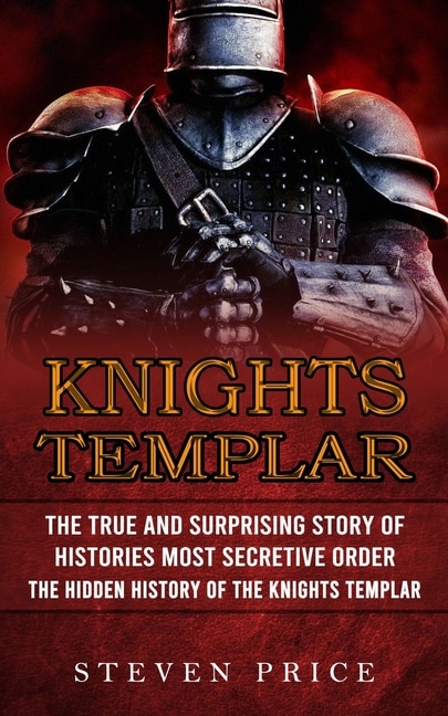 Knights Templar: The True And Surprising Story Of Histories Most Secretive Order (The Hidden History Of The Knights Templar)