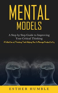 Mental Models: A Step by Step Guide to Improving Your Critical Thinking (A Collection of Thinking Tools Helping You to Manage Productivity)