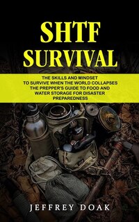 Shtf Survival: The Skills and Mindset to Survive When the World Collapses (The Prepper's Guide to Food and Water Storage for Disaster Preparedness)