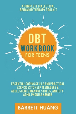 DBT Workbook for Teens: A Complete Dialectical Behavior Therapy Toolkit: Essential Coping Skills and Practical Activities To Help Teenagers & Adolescents Manage Stress, Anxiety, ADHD, Phobias & More