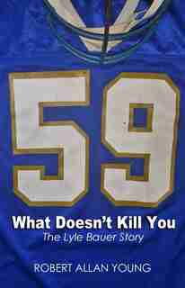 What Doesn't Kill You: The Lyle Bauer Story by Robert Allan Young