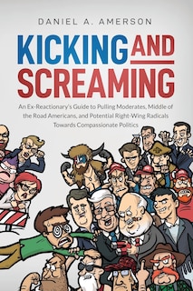 Kicking and Screaming: An Ex-Reactionary's Guide to Pulling Moderates, Middle of the Road Americans, and Potential Right-Wing Radicals Towards Compassionate Politics