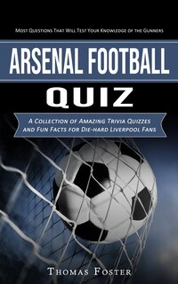 Arsenal Football Quiz: Most Questions That Will Test Your Knowledge of the Gunners (A Collection of Amazing Trivia Quizzes and Fun Facts for Die-hard Liverpool Fans)