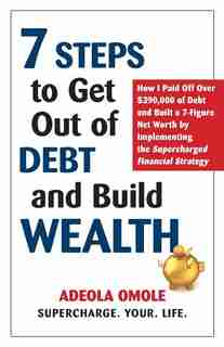 7 Steps to Get Out of Debt and Build Wealth: How I Paid Off Over $390,000 of Debt and Built a 7-Figure Net Worth by Implementing the Supercharged Financial Strategy by Adeola Omole