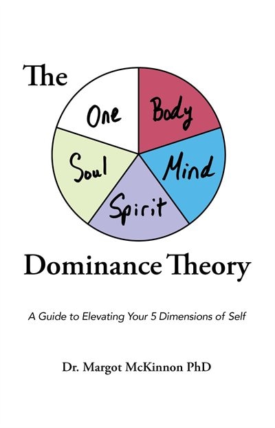 The Body, Mind, Spirit, Soul, Oneness Dominance Theory: A Guide to Elevating Your 5 Dimensons of Self