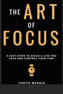 The Art of Focus: 3 Easy Steps to Build a Life You Love and Control Your Time