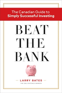 Beat The Bank: The Canadian Guide To Simply Successful Investing