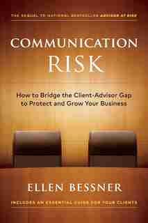 Communication Risk: How to Bridge the Client-Advisor Gap to Protect and Grow Your Business by Ellen Bessner