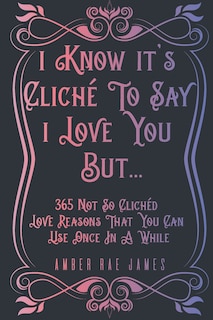 Front cover_I Know It's Cliché To Say I Love You But 365 Not So Clichéd Love Reasons That You Can Use Once In A While