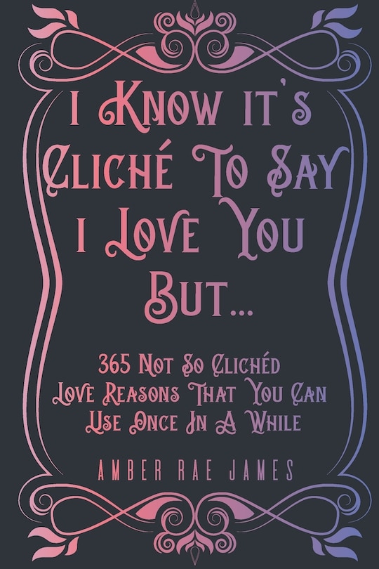 Front cover_I Know It's Cliché To Say I Love You But 365 Not So Clichéd Love Reasons That You Can Use Once In A While