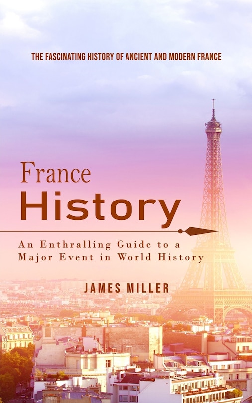 France History: The Fascinating History of Ancient and Modern France (An Enthralling Guide to a Major Event in World History)