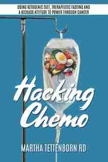Hacking Chemo: Using Ketogenic Diet, Therapeutic Fasting And A Kickass Attitude To Power Through Cancer Treatment by Martha Tettenborn