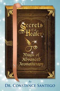 Front cover_Secrets Of A Healer - Magic Of Advanced Aromatherapy