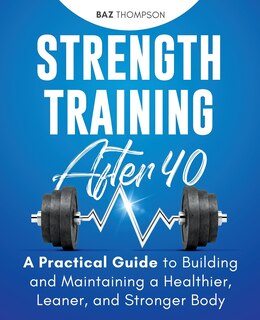 Strength Training After 40: A Practical Guide to Building and Maintaining a Healthier, Leaner, and Stronger Body