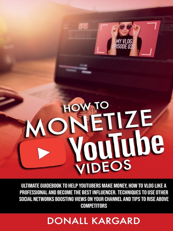 Front cover_How To Monetize Youtube Videosultimate Guidebook To Help Youtubers Make Money, How To Vlog Like A Professional And Become The Best Influencer. Techniques To Use Other Social Networks Boosting Views On Your Channel And Tips To Rise Above Competitors.