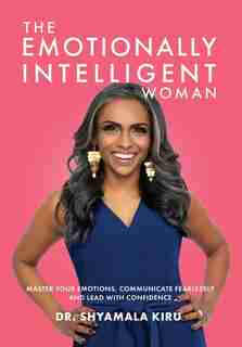The Emotionally Intelligent Woman, Master Your Emotions, Communicate Fearlessly And Lead With Confidence by Shyamala Kiru