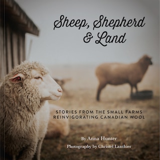 Sheep, Shepherd & Land: Stories from Small Farms Reinvigorating Canadian Wool