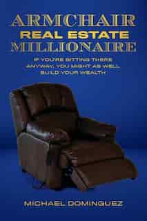 The Armchair Real Estate Millionaire: If You're Sitting There Anyway, You Might As Well Build Your Wealth by Michael Dominguez
