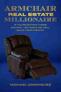 The Armchair Real Estate Millionaire: If You're Sitting There Anyway, You Might As Well Build Your Wealth by Michael Dominguez