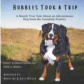Bubbles Took A Trip: A Mostly True Tale About An Adventurous Dog From The Canadian Prairies by Billi J Miller