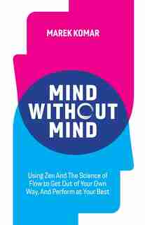 Mind Without Mind: Using Zen And The Science Of Flow To Get Out Of Your Own Way, And Perform At Your Best by Marek T Komar