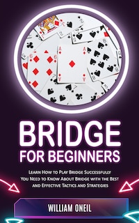 Bridge for Beginners: Learn How to Play Bridge Successfully (You Need to Know About Bridge with the Best and Effective Tactics and Strategies)