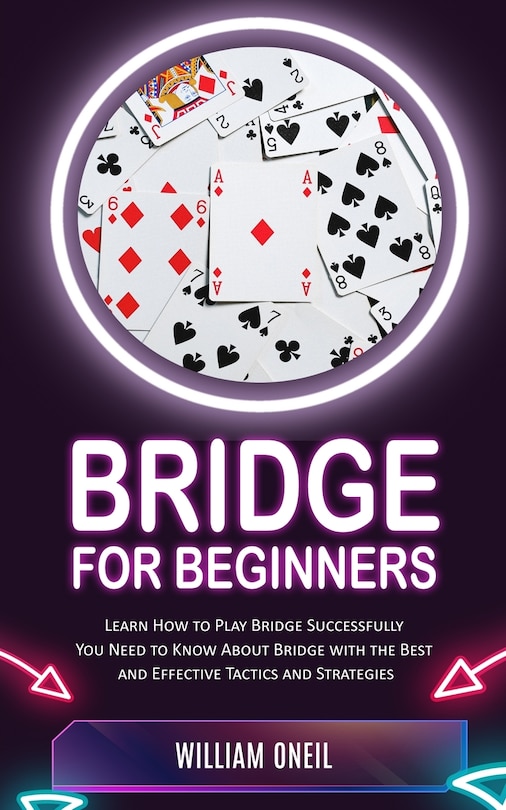 Bridge for Beginners: Learn How to Play Bridge Successfully (You Need to Know About Bridge with the Best and Effective Tactics and Strategies)