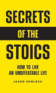 Secrets of the Stoics: How to Live an Undefeatable Life