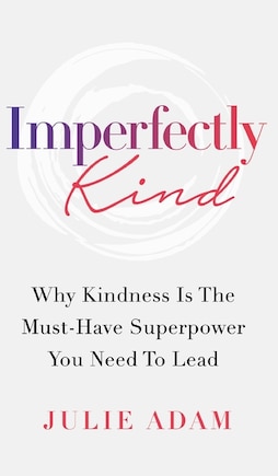 Imperfectly Kind: Why Kindness Is The Must-have Superpower You Need To Lead