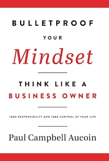 Bulletproof Your Mindset. Think Like A Business Owner.: Take Responsibility And Take Control Of Your Life.