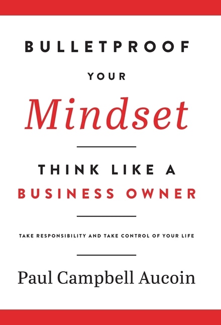 Bulletproof Your Mindset. Think Like A Business Owner.: Take Responsibility And Take Control Of Your Life.