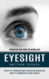 Eyesight: Strengthen Your Vision the Natural Way (How to Strengthen Your Eye Muscles and to Improve Your Vision)