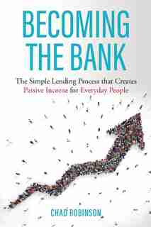 Becoming the Bank: The Simple Lending Process that Creates Passive Income for Everyday People by Chad Robinson