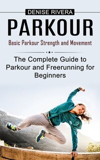 Parkour: Basic Parkour Strength and Movement (The Complete Guide to Parkour and Freerunning for Beginners)