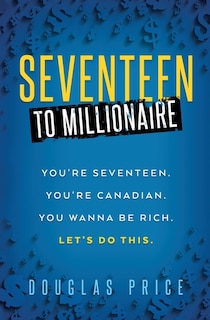 Front cover_SEVENTEEN TO MILLIONAIRE You're Seventeen. You're Canadian. You wanna be rich. Let's do this.