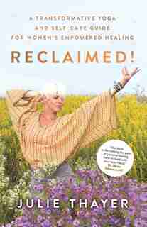 Reclaimed!: A Transformative Yoga And Self-Care Guide For Women's Empowered Healing by Julie Thayer